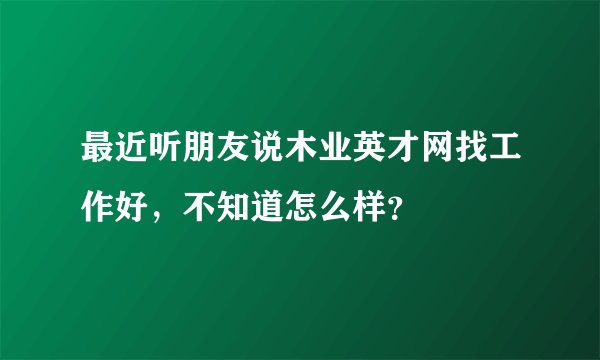 最近听朋友说木业英才网找工作好，不知道怎么样？