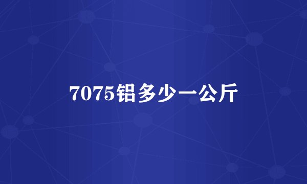 7075铝多少一公斤