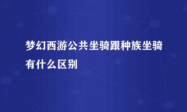 梦幻西游公共坐骑跟种族坐骑有什么区别