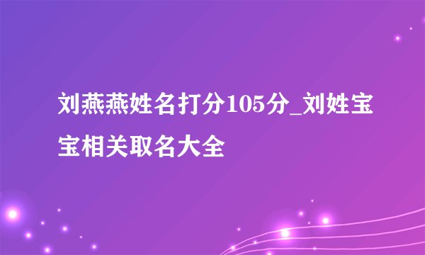 刘燕燕姓名打分105分_刘姓宝宝相关取名大全