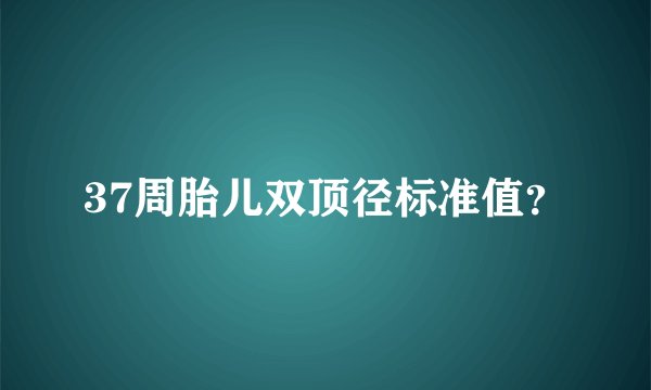 37周胎儿双顶径标准值？