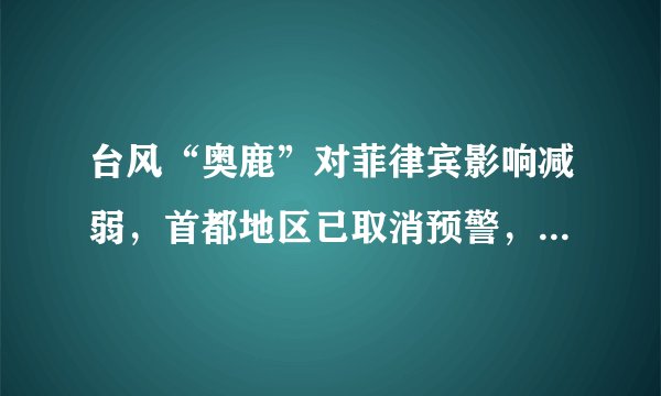 台风“奥鹿”对菲律宾影响减弱，首都地区已取消预警，台风会带来哪些危害？