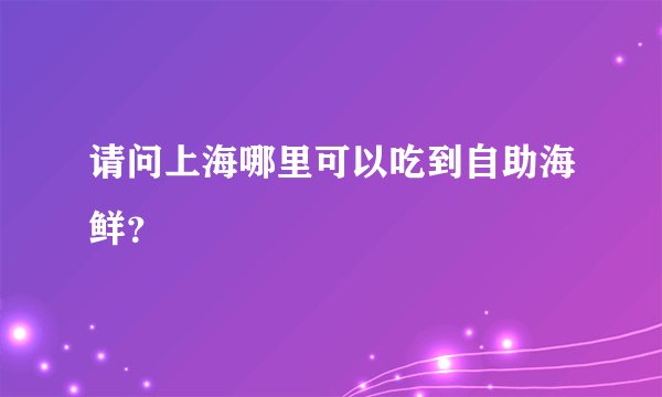 请问上海哪里可以吃到自助海鲜？