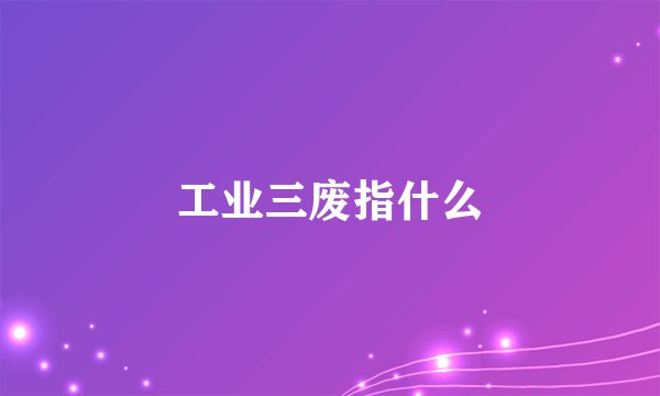 工业三废指什么