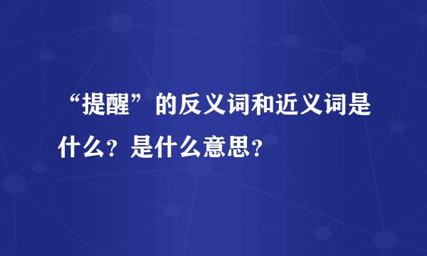 “提醒”的反义词和近义词是什么？是什么意思？