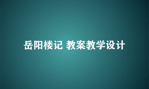 岳阳楼记 教案教学设计