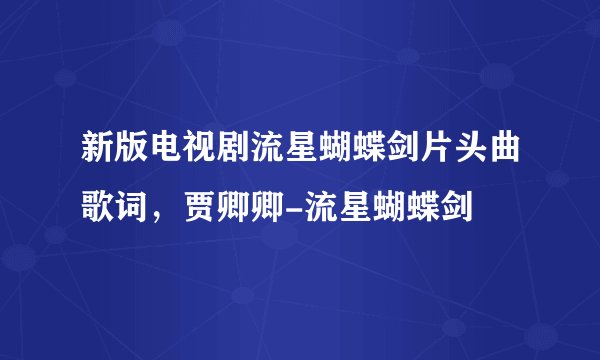 新版电视剧流星蝴蝶剑片头曲歌词，贾卿卿-流星蝴蝶剑