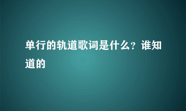 单行的轨道歌词是什么？谁知道的