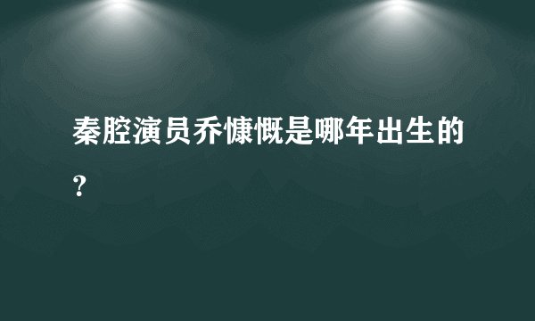 秦腔演员乔慷慨是哪年出生的？