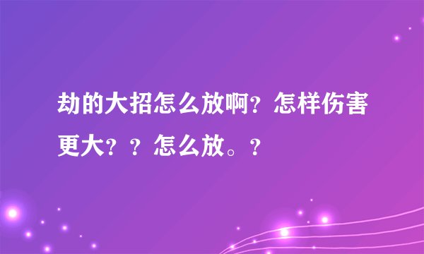 劫的大招怎么放啊？怎样伤害更大？？怎么放。？