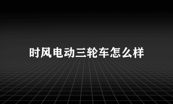 时风电动三轮车怎么样