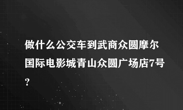 做什么公交车到武商众圆摩尔国际电影城青山众圆广场店7号？