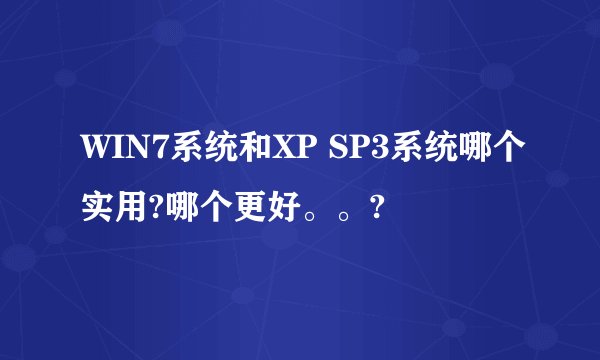 WIN7系统和XP SP3系统哪个实用?哪个更好。。?