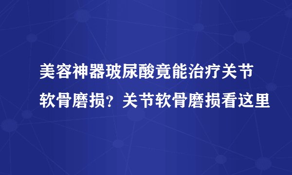美容神器玻尿酸竟能治疗关节软骨磨损？关节软骨磨损看这里