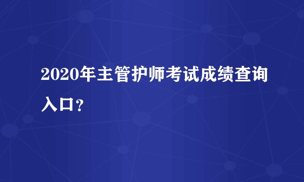 2020年主管护师考试成绩查询入口？