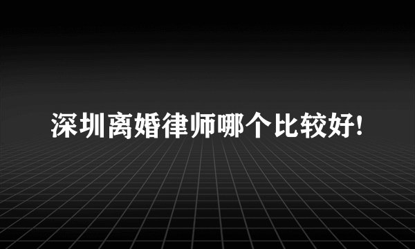 深圳离婚律师哪个比较好!