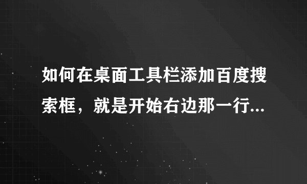 如何在桌面工具栏添加百度搜索框，就是开始右边那一行，加个直接可以打字的框框，然后搜索出来是百度的那