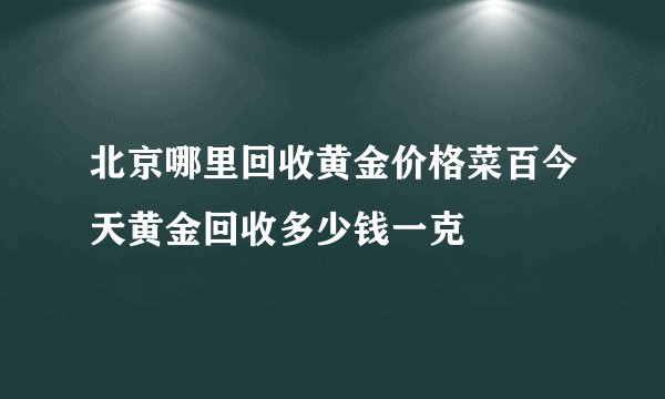 北京哪里回收黄金价格菜百今天黄金回收多少钱一克