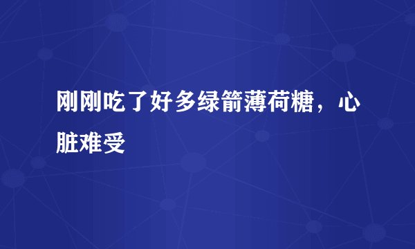 刚刚吃了好多绿箭薄荷糖，心脏难受