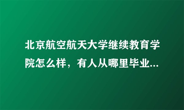 北京航空航天大学继续教育学院怎么样，有人从哪里毕业吗？就业什么的都像他说的那样吗？