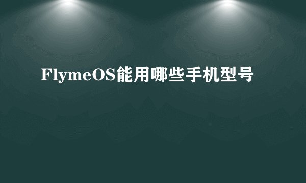 FlymeOS能用哪些手机型号