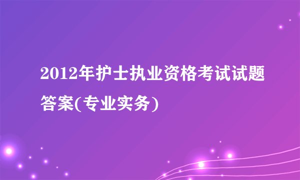 2012年护士执业资格考试试题答案(专业实务)