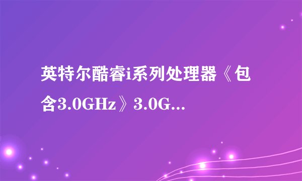 英特尔酷睿i系列处理器《包含3.0GHz》3.0GHz以上的有哪些?