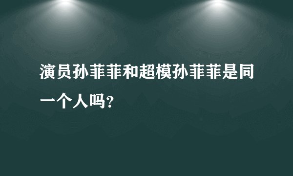 演员孙菲菲和超模孙菲菲是同一个人吗？