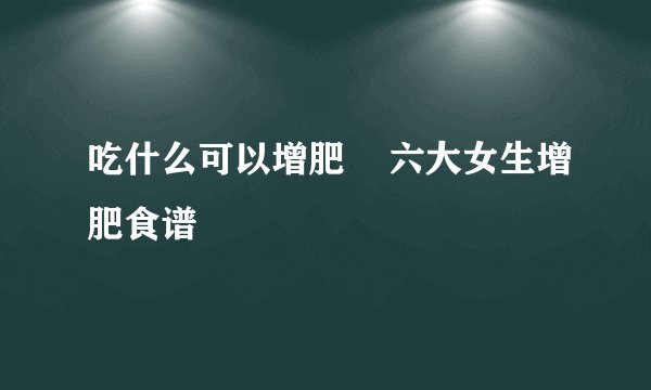 吃什么可以增肥    六大女生增肥食谱