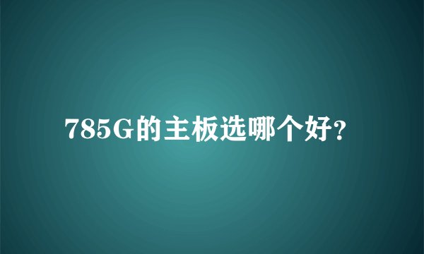 785G的主板选哪个好？