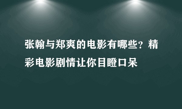 张翰与郑爽的电影有哪些？精彩电影剧情让你目瞪口呆