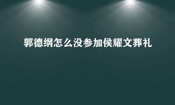 郭德纲怎么没参加侯耀文葬礼
