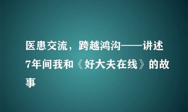医患交流，跨越鸿沟——讲述7年间我和《好大夫在线》的故事