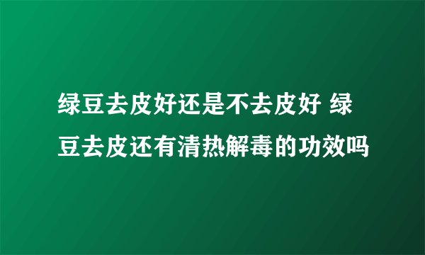 绿豆去皮好还是不去皮好 绿豆去皮还有清热解毒的功效吗
