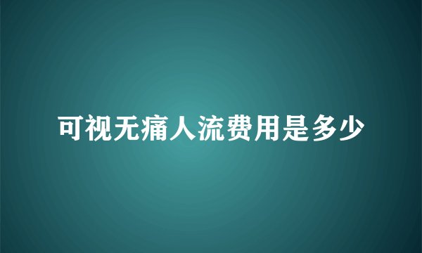 可视无痛人流费用是多少