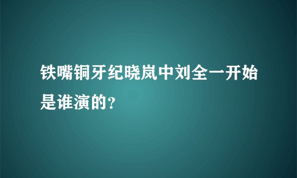 铁嘴铜牙纪晓岚中刘全一开始是谁演的？