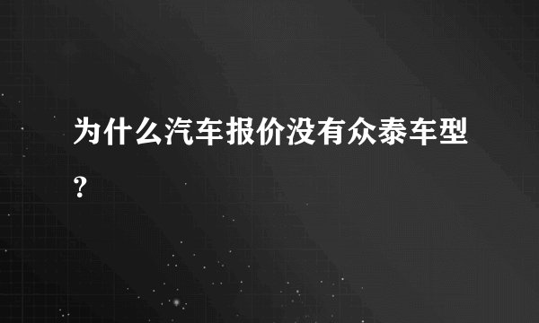 为什么汽车报价没有众泰车型？
