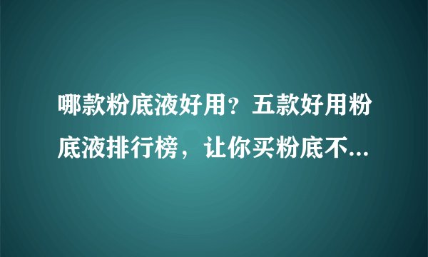 哪款粉底液好用？五款好用粉底液排行榜，让你买粉底不用再迷茫！