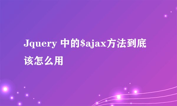 Jquery 中的$ajax方法到底该怎么用