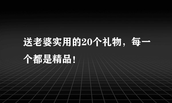 送老婆实用的20个礼物，每一个都是精品！