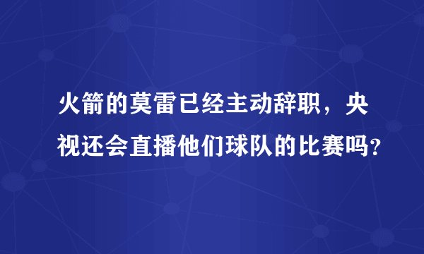 火箭的莫雷已经主动辞职，央视还会直播他们球队的比赛吗？