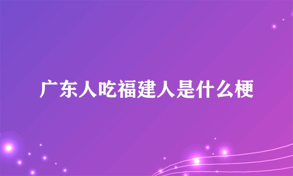 广东人吃福建人是什么梗