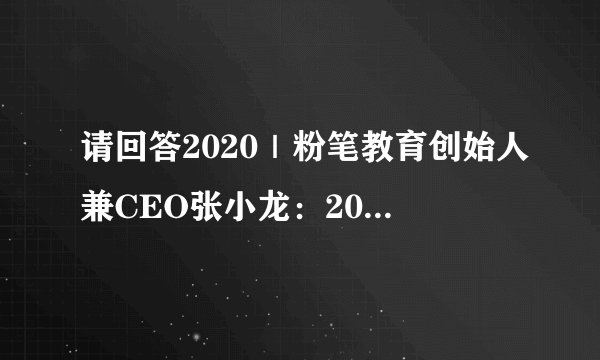 请回答2020｜粉笔教育创始人兼CEO张小龙：2020年关键词——危机和挑战