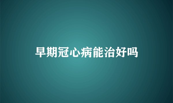 早期冠心病能治好吗
