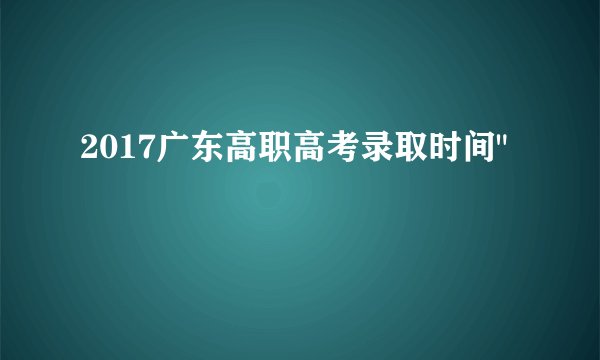 2017广东高职高考录取时间