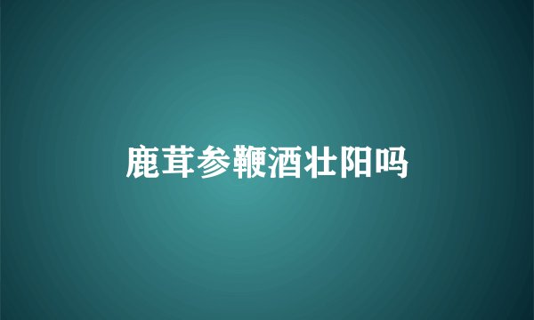 鹿茸参鞭酒壮阳吗