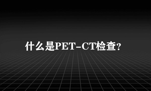 什么是PET-CT检查？