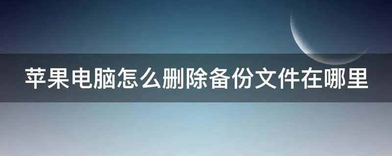苹果电脑怎么删除备份文件在哪里