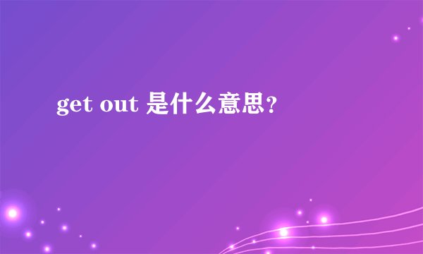 get out 是什么意思？