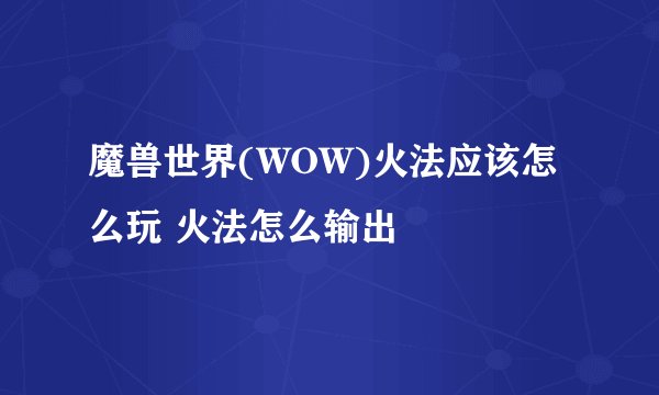 魔兽世界(WOW)火法应该怎么玩 火法怎么输出